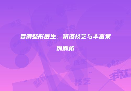 姜涛整形医生：精湛技艺与丰富案例解析
