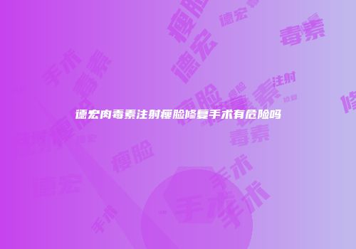 德宏肉毒素注射瘦脸修复手术有危险吗