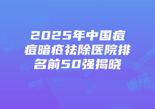 2025年中国痘痘暗疮祛除医院排名前50强揭晓