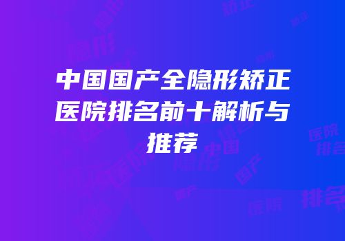 中国国产全隐形矫正医院排名前十解析与推荐