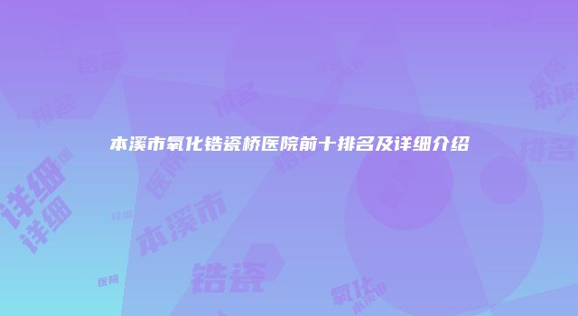 本溪市氧化锆瓷桥医院前十排名及详细介绍