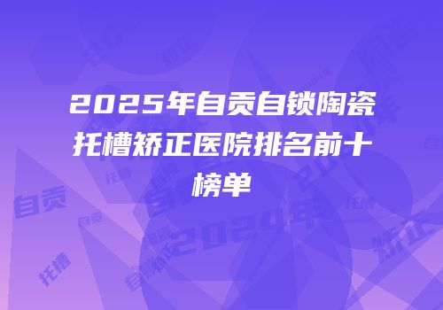 2025年自贡自锁陶瓷托槽矫正医院排名前十榜单
