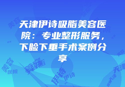 天津伊诗吸脂美容医院：专业整形服务，下睑下垂手术案例分享