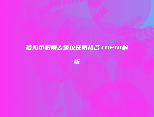 信阳市眼角去皱纹医院排名TOP10解析