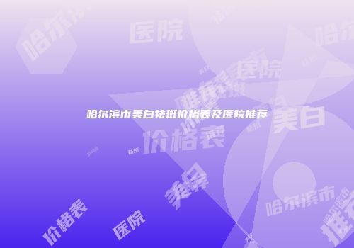 哈尔滨市美白祛斑价格表及医院推荐