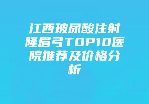 江西玻尿酸注射隆眉弓TOP10医院推荐及价格分析