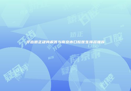 牙齿矫正疑问解答与南京市口腔医生排名推荐