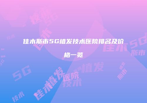 佳木斯市5G植发技术医院排名及价格一览