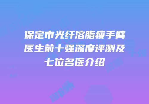 保定市光纤溶脂瘦手臂医生前十强深度评测及七位名医介绍