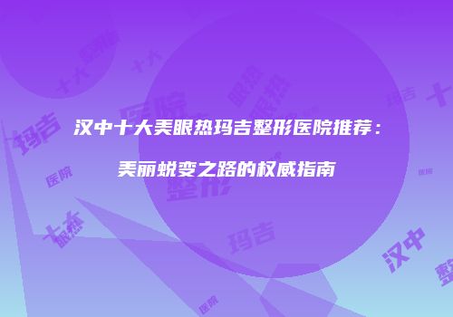 汉中十大美眼热玛吉整形医院推荐：美丽蜕变之路的权威指南