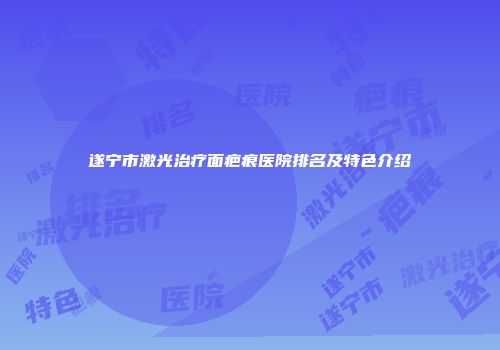 遂宁市激光治疗面疤痕医院排名及特色介绍