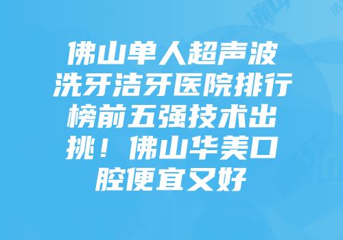 佛山单人超声波洗牙洁牙医院排行榜前五强技术出挑！佛山华美口腔便宜又好
