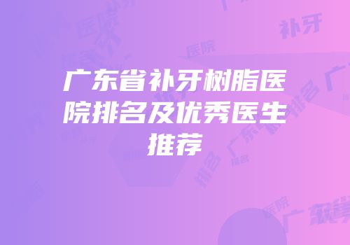 广东省补牙树脂医院排名及优秀医生推荐