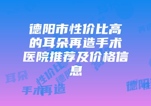 德阳市性价比高的耳朵再造手术医院推荐及价格信息