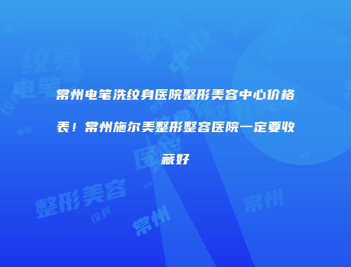 常州电笔洗纹身医院整形美容中心价格表！常州施尔美整形整容医院一定要收藏好