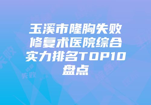玉溪市隆胸失败修复术医院综合实力排名TOP10盘点