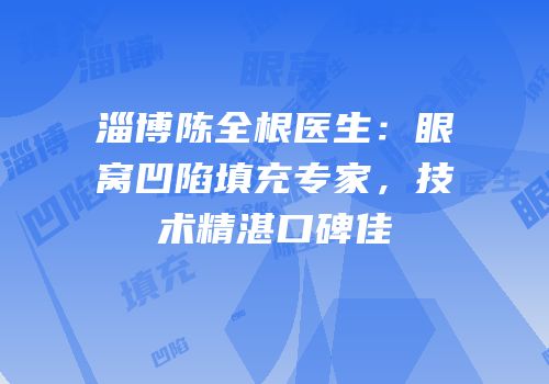 淄博陈全根医生：眼窝凹陷填充专家，技术精湛口碑佳