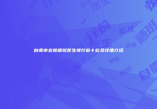 自贡市去除晒斑医生排行前十位及详细介绍