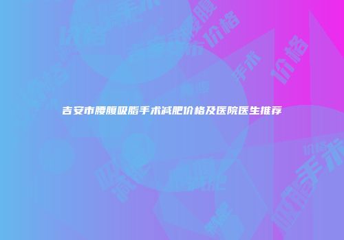 吉安市腰腹吸脂手术减肥价格及医院医生推荐