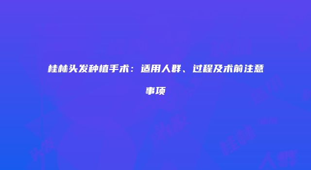 桂林头发种植手术：适用人群、过程及术前注意事项