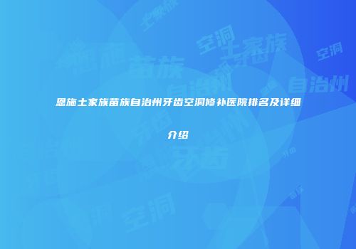 恩施土家族苗族自治州牙齿空洞修补医院排名及详细介绍