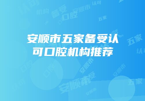 安顺市五家备受认可口腔机构推荐
