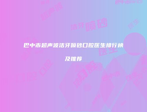 巴中市超声波洁牙喷砂口腔医生排行榜及推荐