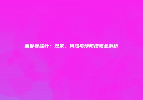 面部瘦脸针：效果、风险与预防措施全解析