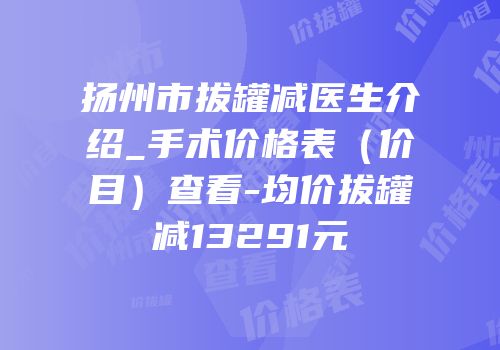 扬州市拔罐减医生介绍_手术价格表（价目）查看-均价拔罐减13291元