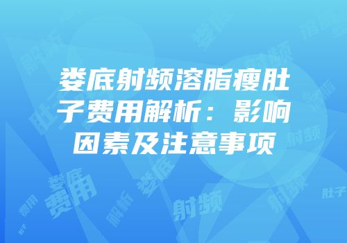 娄底射频溶脂瘦肚子费用解析：影响因素及注意事项
