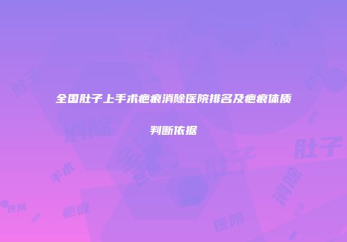 全国肚子上手术疤痕消除医院排名及疤痕体质判断依据