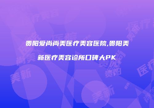 贵阳爱尚尚美医疗美容医院,贵阳美新医疗美容诊所口碑大PK