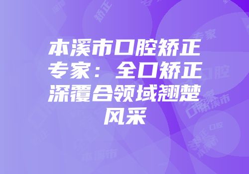 本溪市口腔矫正专家：全口矫正深覆合领域翘楚风采