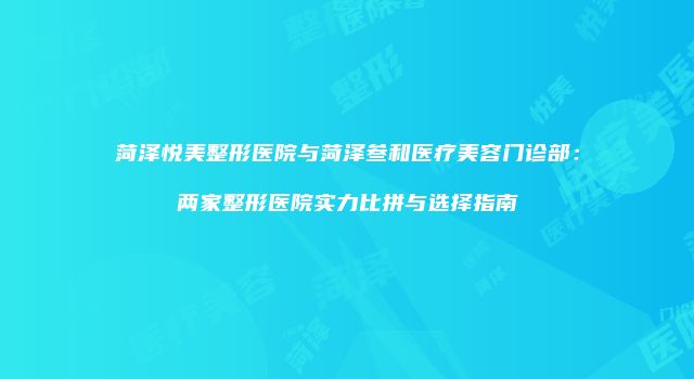 菏泽悦美整形医院与菏泽叁和医疗美容门诊部：两家整形医院实力比拼与选择指南