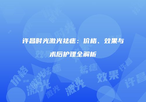 许昌时光激光祛痣：价格、效果与术后护理全解析