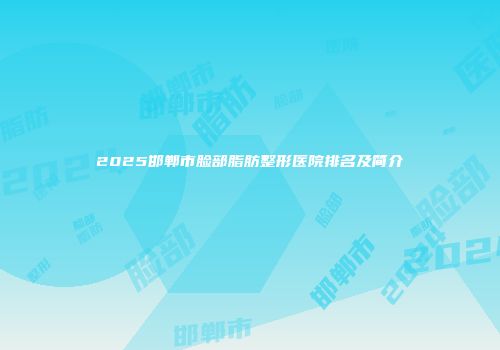2025邯郸市脸部脂肪整形医院排名及简介