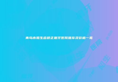 青岛市阻生齿矫正磨牙医院推荐及价格一览