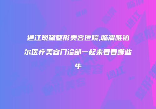 通江现黛整形美容医院,临渭唯铂尔医疗美容门诊部一起来看看哪些牛