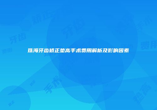 珠海牙齿矫正垫高手术费用解析及影响因素