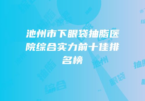 池州市下眼袋抽脂医院综合实力前十佳排名榜