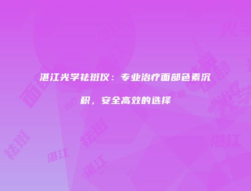 湛江光学祛斑仪：专业治疗面部色素沉积，安全高效的选择