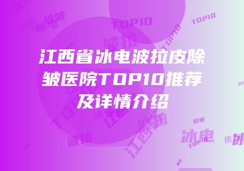 江西省冰电波拉皮除皱医院TOP10推荐及详情介绍