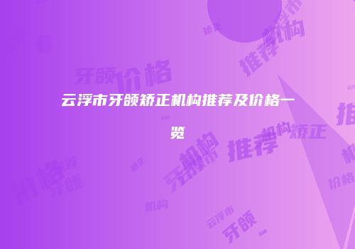 云浮市牙颌矫正机构推荐及价格一览
