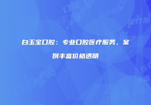 白玉宝口腔：专业口腔医疗服务，案例丰富价格透明