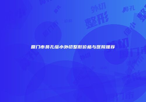 厦门市鼻孔缩小外切整形价格与医院推荐