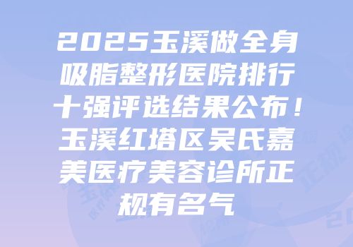 2025玉溪做全身吸脂整形医院排行十强评选结果公布！玉溪红塔区吴氏嘉美医疗美容诊所正规有名气