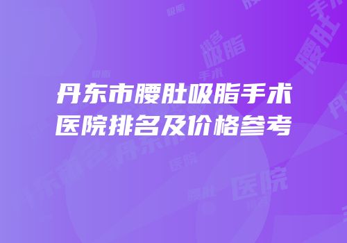 丹东市腰肚吸脂手术医院排名及价格参考