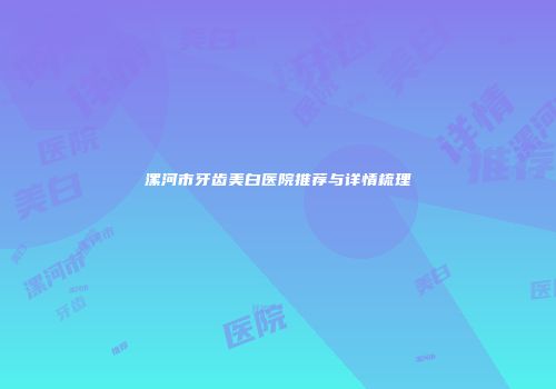 漯河市牙齿美白医院推荐与详情梳理