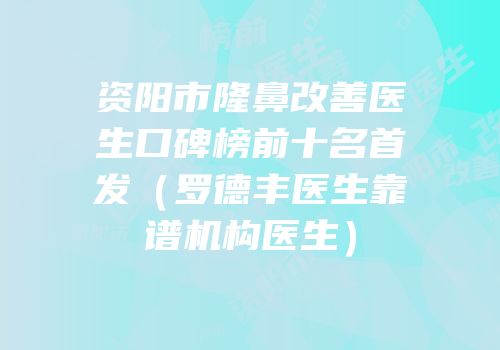 资阳市隆鼻改善医生口碑榜前十名首发（罗德丰医生靠谱机构医生）