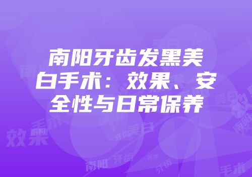 南阳牙齿发黑美白手术：效果、安全性与日常保养